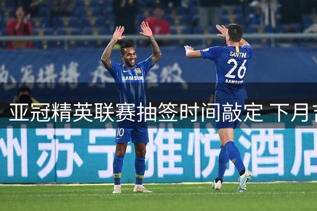 亚冠精英联赛抽签时间敲定 下月吉隆坡举行