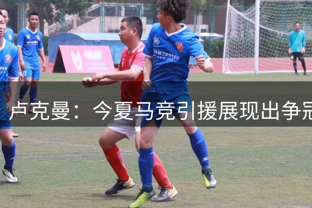 卢克曼：今夏马竞引援展现出争冠的雄心，我们正朝目标奋进