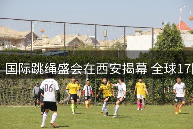 国际跳绳盛会在西安揭幕 全球17国选手竞技古都