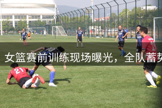 女篮赛前训练现场曝光，全队蓄势待发