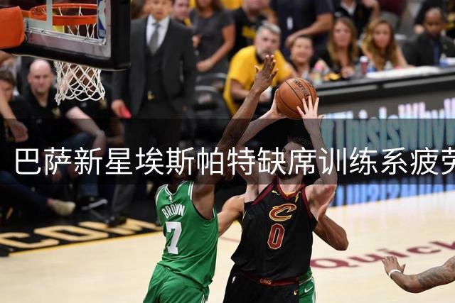巴萨新星埃斯帕特缺席训练系疲劳调整 周二将复训