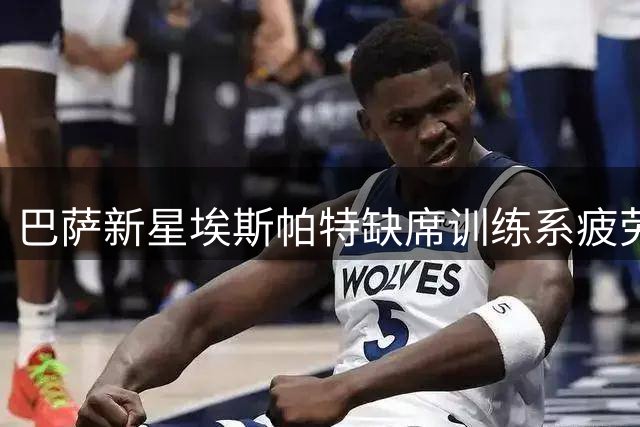 巴萨新星埃斯帕特缺席训练系疲劳调整 周二将复训