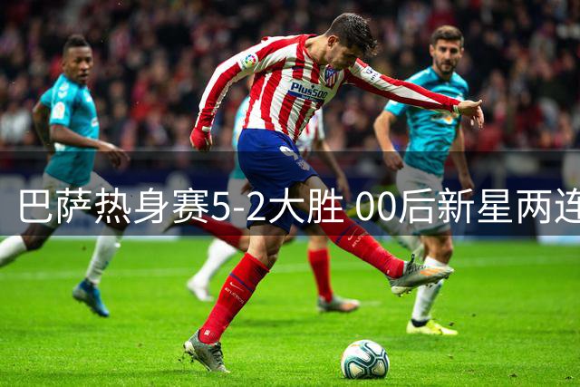 巴萨热身赛5-2大胜 00后新星两连击闪耀全场