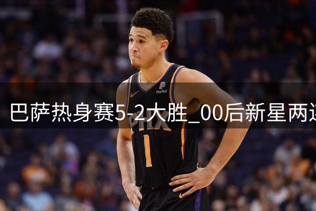 巴萨热身赛5-2大胜 00后新星两连击闪耀全场