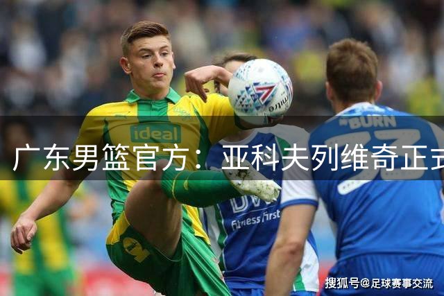广东男篮官方：亚科夫列维奇正式出任球队主教练