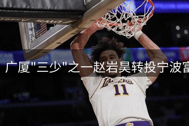 广厦"三少"之一赵岩昊转投宁波富邦开启新篇章