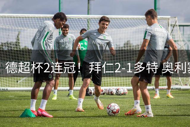 德超杯2连冠！拜仁2-1多特 奥利塞传射布朗破门 本塞拜尼补时染红