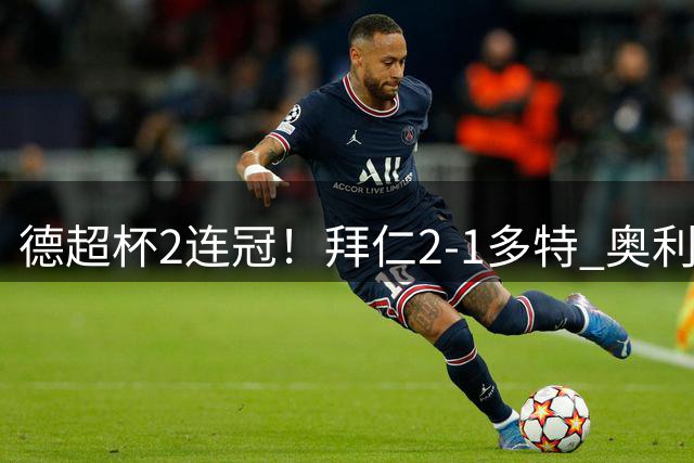 德超杯2连冠！拜仁2-1多特 奥利塞传射布朗破门 本塞拜尼补时染红