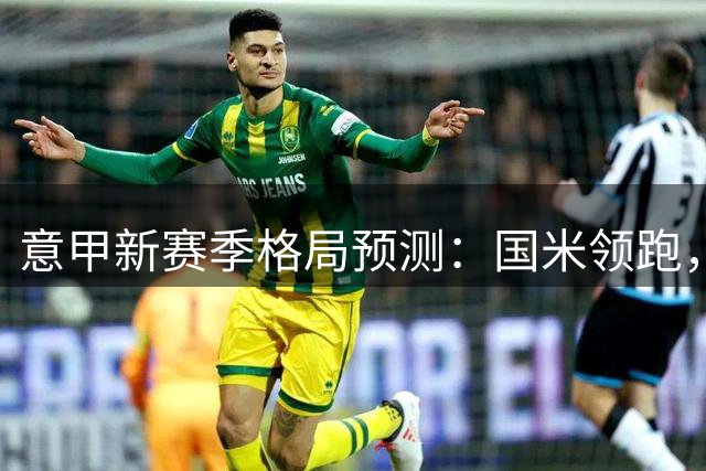 意甲新赛季格局预测：国米领跑，罗马有望争亚