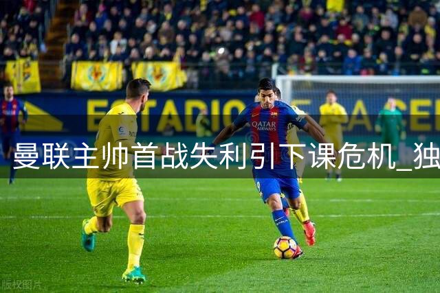 曼联主帅首战失利引下课危机 独自观战青年队五球大捷