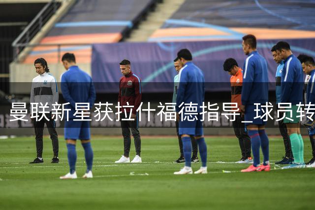 曼联新星获拉什福德指导 球员转型教练角色获认可