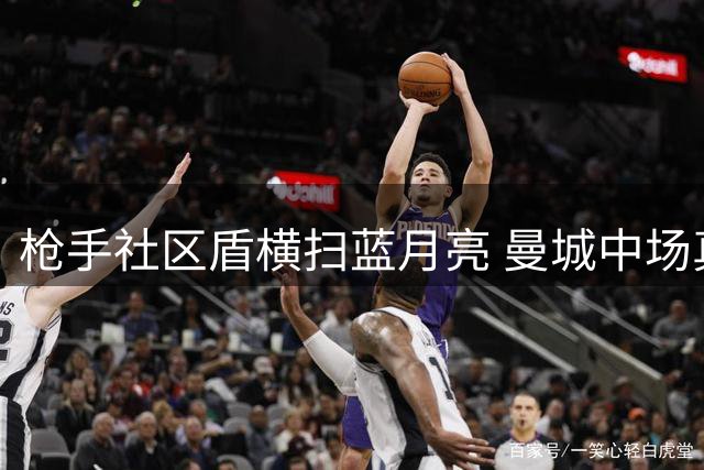 枪手社区盾横扫蓝月亮 曼城中场真空敲响警钟