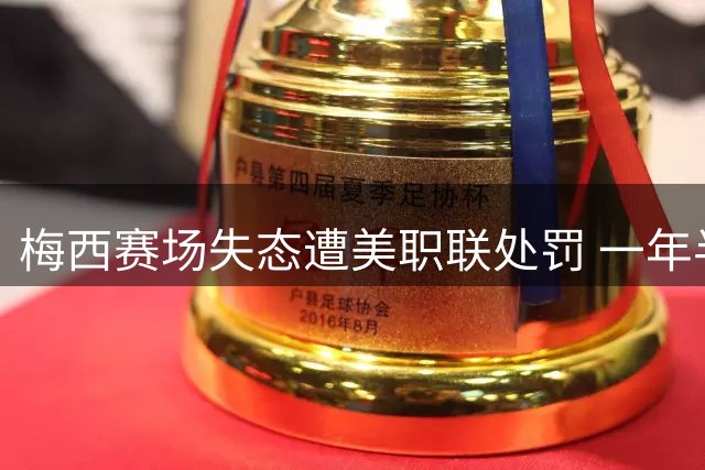梅西赛场失态遭美职联处罚 一年半内两次不当行为引关注