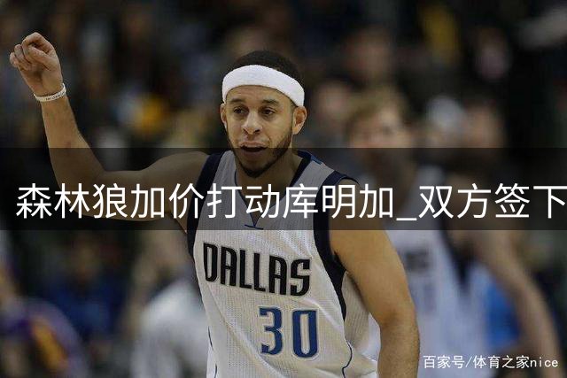 森林狼加价打动库明加 双方签下两年1250万合约