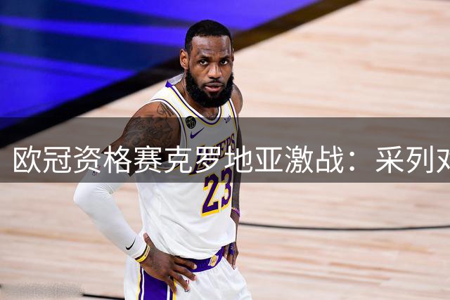 欧冠资格赛克罗地亚激战：采列对决阿拉特亚美尼亚