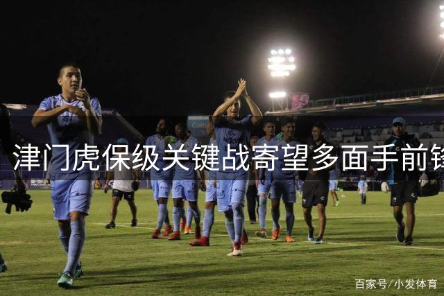 津门虎保级关键战寄望多面手前锋 国脚谢维军或成胜负手
