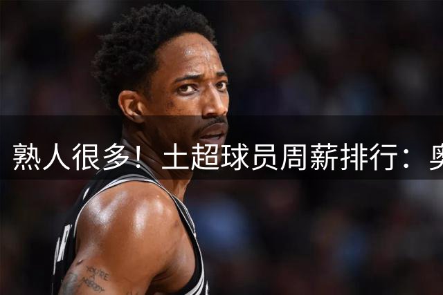 熟人很多！土超球员周薪排行：奥斯梅恩30万镑最高，萨拉赫第四