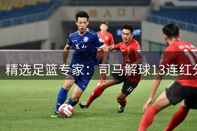 精选足篮专家：司马解球13连红分析14场 马芝壤12连红