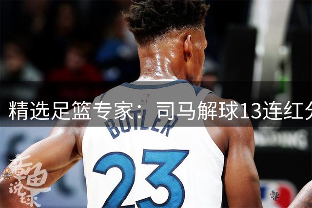 精选足篮专家：司马解球13连红分析14场 马芝壤12连红