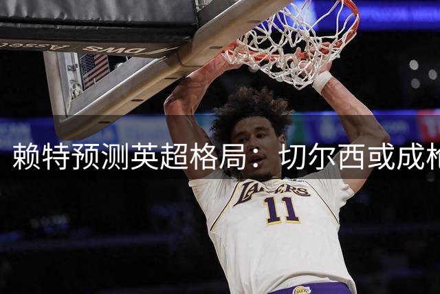 赖特预测英超格局：切尔西或成枪手卫冕劲敌 热刺有望崛起