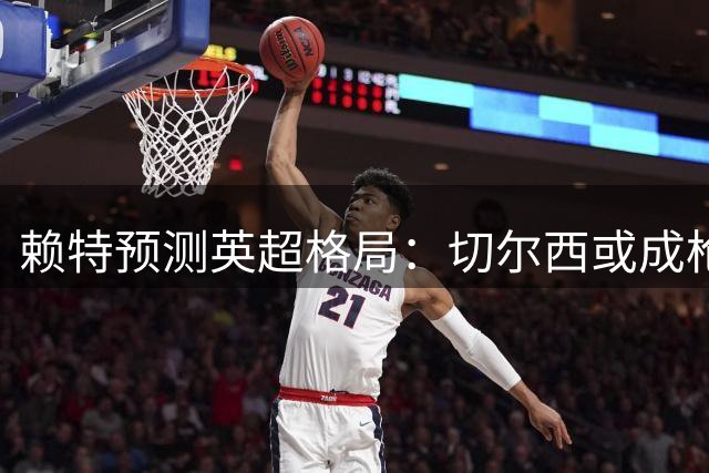 赖特预测英超格局：切尔西或成枪手卫冕劲敌 热刺有望崛起