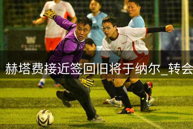 赫塔费接近签回旧将于纳尔 转会谈判进入最后阶段