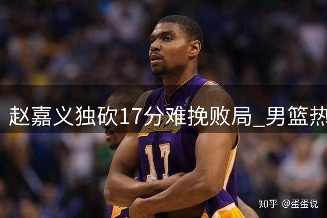 赵嘉义独砍17分难挽败局 男篮热身赛负乌拉圭