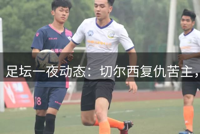 足坛一夜动态：切尔西复仇苦主，皇马造4-0惨案，曼联5-2升班马