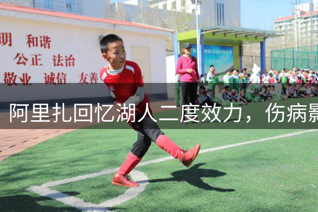 阿里扎回忆湖人二度效力，伤病影响表现