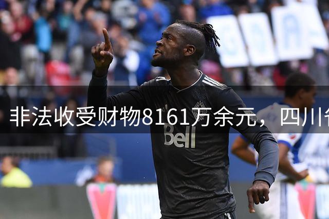 非法收受财物8161万余元，四川省人大监察和司法委员会原主任委员郑东风一审获刑15年