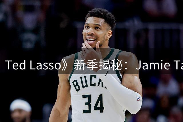 Ted Lasso》新季揭秘：Jamie Tartt转战巴萨内幕