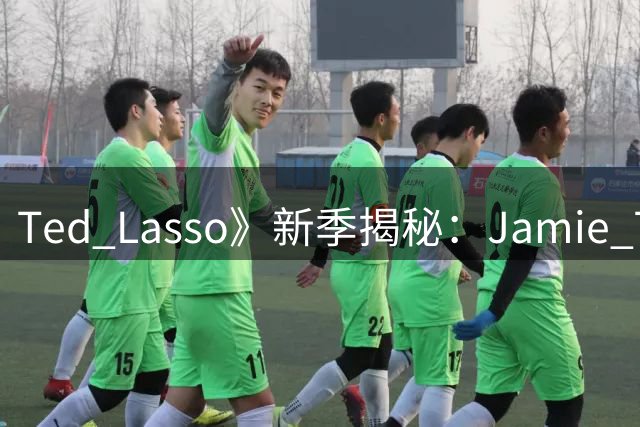 Ted Lasso》新季揭秘：Jamie Tartt转战巴萨内幕